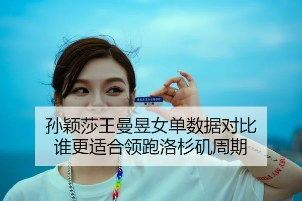 孙颖莎王曼昱女单数据对比 谁更适合领跑洛杉矶周期